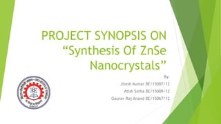 PROJECT SYNOPSIS ON
“Synthesis Of ZnSe
Nanocrystals”
By:
Jitesh Kumar BE/15007/12
Atish Sinha BE/15009/12
Gaurav Raj Anand BE/15067/12
 