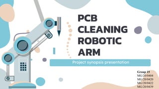 PCB
CLEANING
ROBOTIC
ARM
Project synopsis presentation
Group 15
MG/20/0404
MG/20/0420
MG/20/0422
MG/20/0439
 