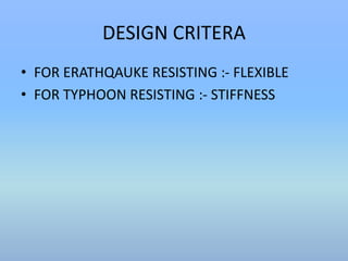DESIGN CRITERA 
• FOR ERATHQAUKE RESISTING :- FLEXIBLE 
• FOR TYPHOON RESISTING :- STIFFNESS 
 