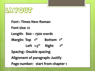 layout
Font : Times New Roman
Font size: 12
Length: 800 – 1500 words
Margin: Top 1”
Left 1.5”

Bottom 1”
Right

1”

Spacing : Double spacing

Alignment of paragraph: Justify
Page number: start from chapter 1

 