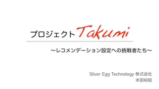 プロジェクトTakumi
∼レコメンデーション設定への挑戦者たち∼
Silver Egg Technology 株式会社
本田裕昭
 