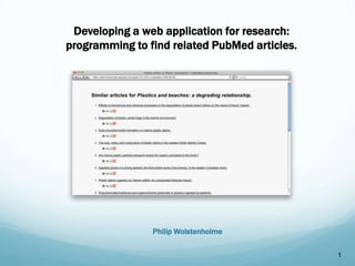 1 Developing a web application for research: programming to find related PubMed articles. Philip Wolstenholme 