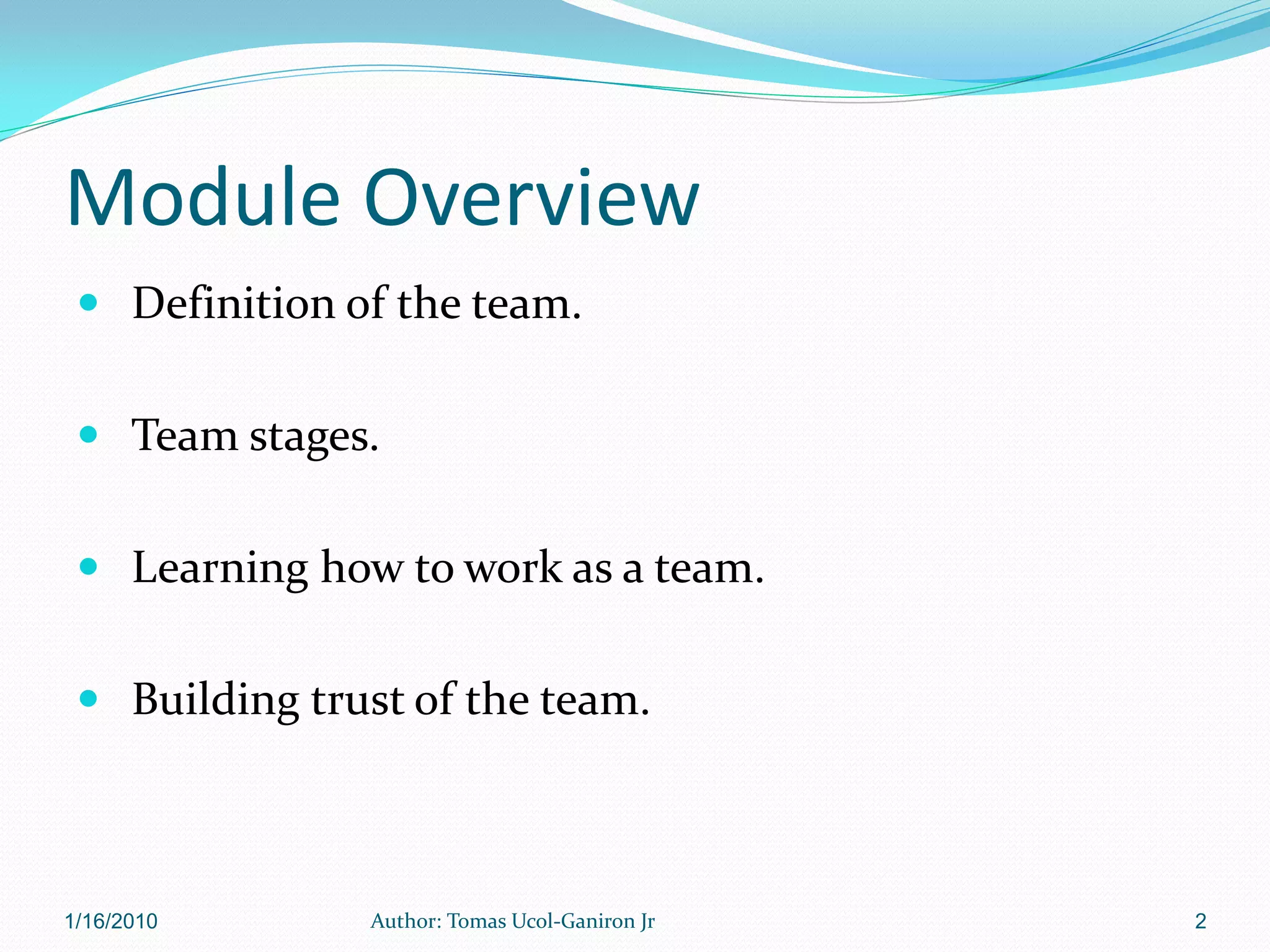 Module Overview
  Definition of the team.


  Team stages.


  Learning how to work as a team.


  Building trust of the team.



1/16/2010      Author: Tomas Ucol-Ganiron Jr   2
 