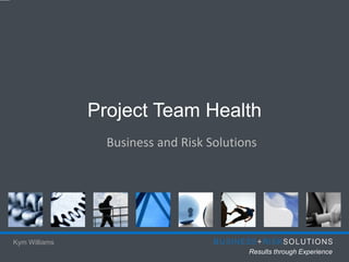 Project Team Health
                 Business and Risk Solutions




Kym Williams
                                          Results through Experience
 