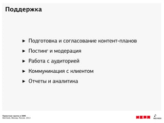 Проектная группа в SMM
Red Keds, Москва, Россия, 2013
Поддержка
‣ Подготовка и согласование контент-планов
‣ Постинг и модерация
‣ Работа с аудиторией
‣ Коммуникация с клиентом
‣ Отчеты и аналитика
 