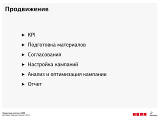 Проектная группа в SMM
Red Keds, Москва, Россия, 2013
Продвижение
‣ KPI
‣ Подготовка материалов
‣ Согласования
‣ Настройка кампаний
‣ Анализ и оптимизация кампании
‣ Отчет
 