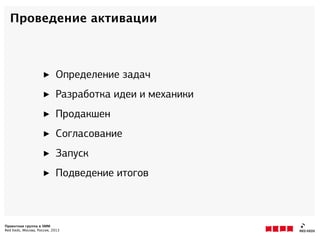 Проектная группа в SMM
Red Keds, Москва, Россия, 2013
Проведение активации
‣ Определение задач
‣ Разработка идеи и механики
‣ Продакшн
‣ Согласование
‣ Запуск
‣ Подведение итогов
 