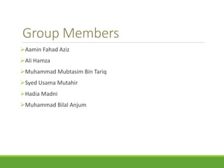 Group Members 
Aamin Fahad Aziz 
Ali Hamza 
Muhammad Mubtasim Bin Tariq 
Syed Usama Mutahir 
Hadia Madni 
Muhammad Bilal Anjum 
 