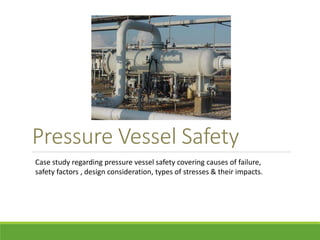 Pressure Vessel Safety 
Case study regarding pressure vessel safety covering causes of failure, 
safety factors , design consideration, types of stresses & their impacts. 
 