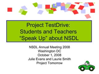 Project TestDrive:  Students and Teachers  “Speak Up” about NSDL NSDL Annual Meeting 2008 Washington DC October 1, 2008 Julie Evans and Laurie Smith Project Tomorrow 