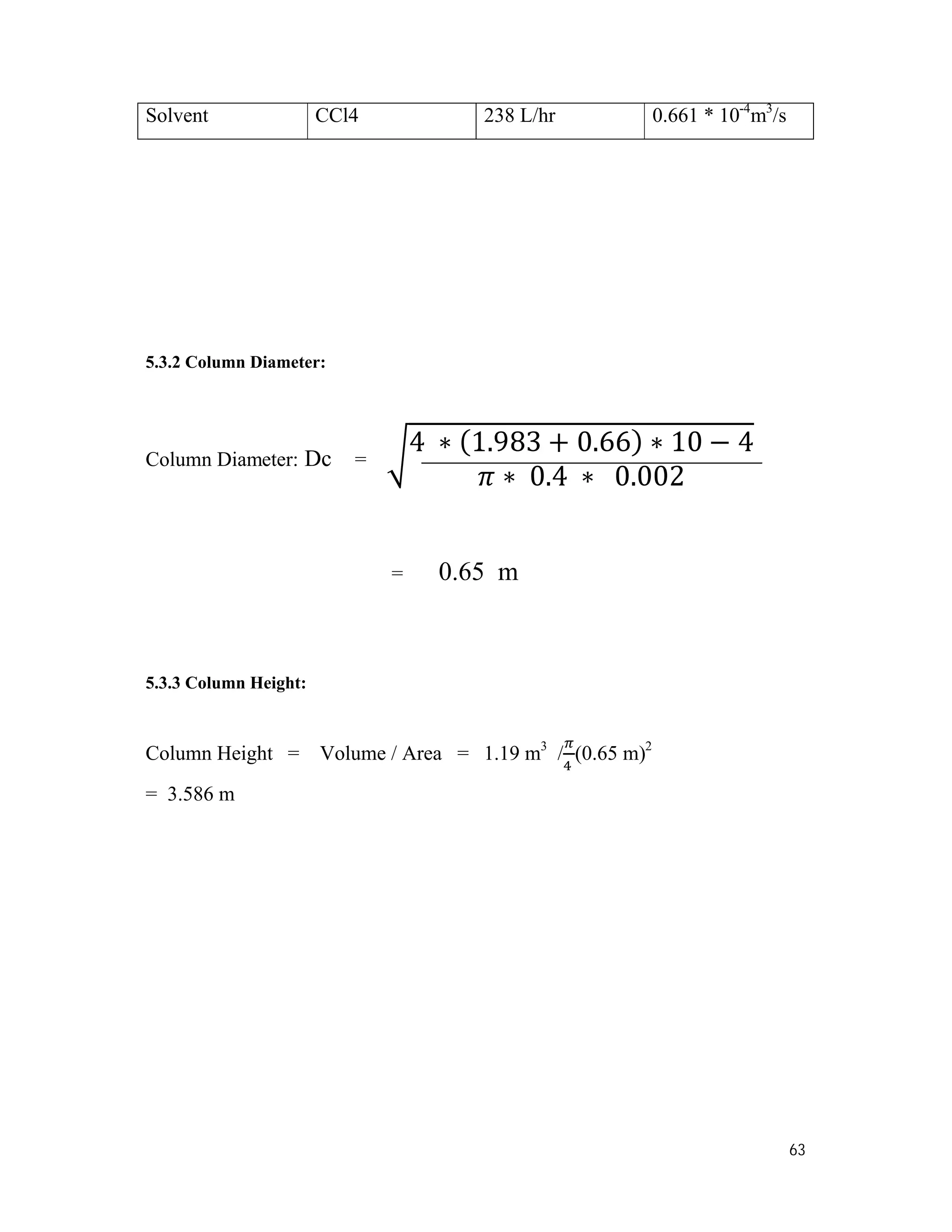 63
5.3.2 Column Diameter:
Column Diameter: Dc =
= 0.65 m
5.3.3 Column Height:
Column Height = Volume / Area = 1.19 m3
/
4
(0.65 m)2
= 3.586 m
Solvent CCl4 238 L/hr 0.661 * 10-4
m3
/s
 
