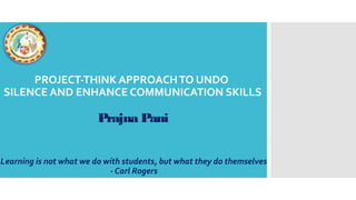 PROJECT-THINK APPROACHTO UNDO
SILENCE AND ENHANCE COMMUNICATION SKILLS
Prajna Pani
Learning is not what we do with students, but what they do themselves
- Carl Rogers
 