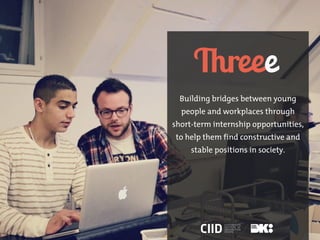 Building bridges between young
  people and workplaces through
short-term internship opportunities,
to help them find constructive and
     stable positions in society.




              COPENHAGEN
              INSTITUTE OF
              INTERACTION
              DESIGN
 
