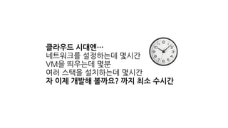 클라우드 시대엔…
네트워크를 설정하는데 몇시간
VM을 띄우는데 몇분
여러 스택을 설치하는데 몇시간
자 이제 개발해 볼까요? 까지 최소 수시간
 