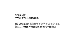 안녕하세요,
SW 개발자 윤제상입니다.
HB Smith라는 스타트업을 운영하고 있습니다.
블로그: https://medium.com/@yoonjs2
 