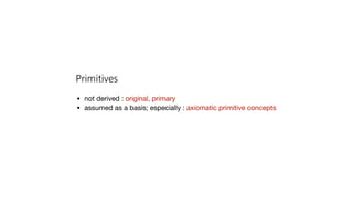 Primitives
• not derived : original, primary

• assumed as a basis; especially : axiomatic primitive concepts
 