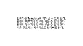 인프라를 Template로 찍어낼 수 있게 한다.
완전히 띄우거나 일부만 띄울 수 있게 한다.
완전히 부수거나 일부만 부술 수 있게 한다.
띄운 인프라는 지속적으로 업데이트 한다.
 