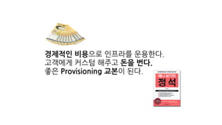 경제적인 비용으로 인프라를 운용한다.
고객에게 커스텀 해주고 돈을 번다.
좋은 Provisioning 교본이 된다.
 