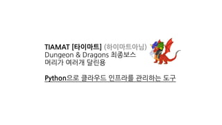 TIAMAT [타이마트] (하이마트아님)
Dungeon & Dragons 최종보스
머리가 여러개 달린용
Python으로 클라우드 인프라를 관리하는 도구
 