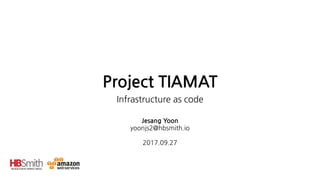 Project TIAMAT
Infrastructure as code
Jesang Yoon 
yoonjs2@hbsmith.io 
 
2017.09.27
 