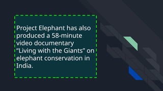 Project Elephant has also
produced a 58-minute
video documentary
“Living with the Giants” on
elephant conservation in
India.
 