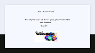 PUNE M E PR O J EK T
Tema: Integrimi i bazave te te dhenave nga nje aplikacion ne VisualBasic
Lenda :Informatike
Klasa: XI-C
 