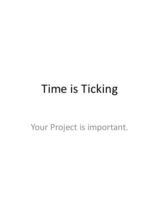 Time is Ticking 
Your Project is important. 
 