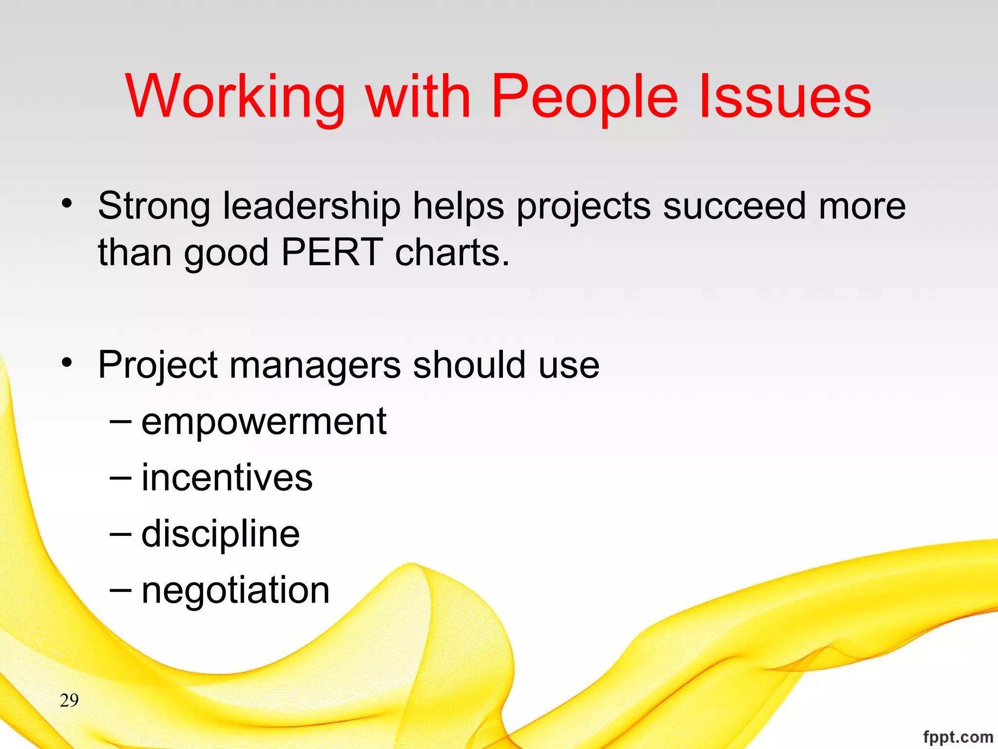 Working with People Issues
• Strong leadership helps projects succeed more
than good PERT charts.
• Project managers should use
– empowerment
– incentives
– discipline
– negotiation
29
 