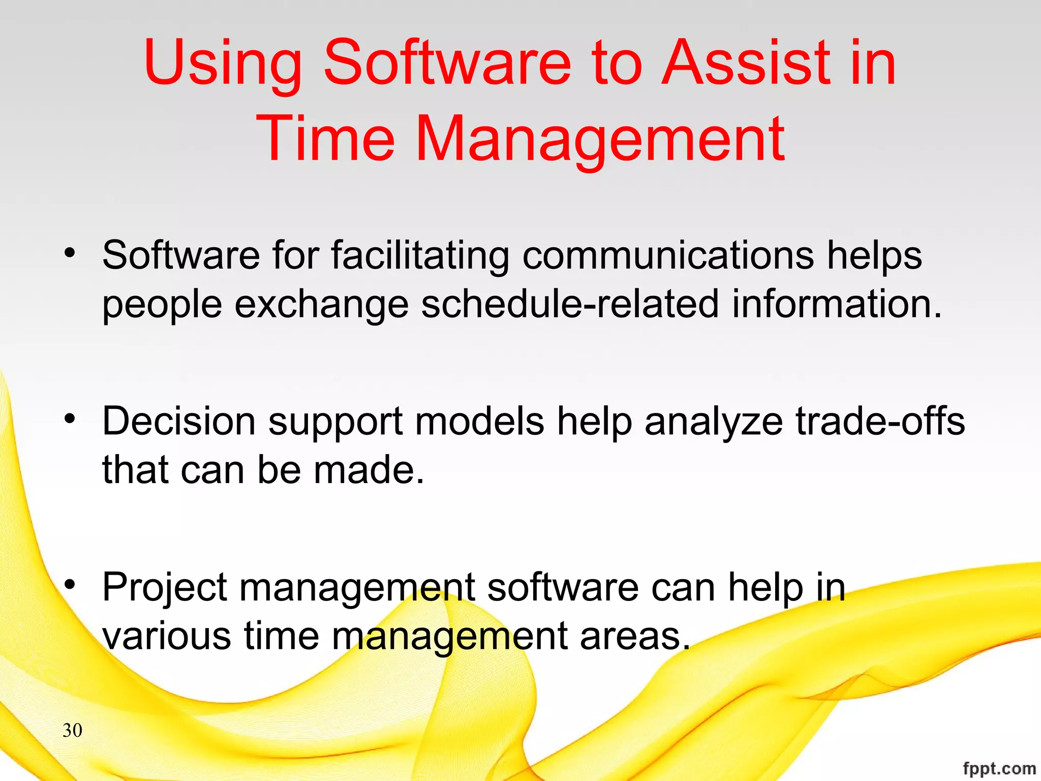 Using Software to Assist in
Time Management
• Software for facilitating communications helps
people exchange schedule-related information.
• Decision support models help analyze trade-offs
that can be made.
• Project management software can help in
various time management areas.
30
 