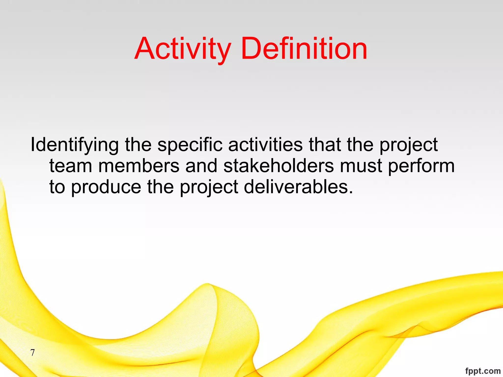 Activity Definition
Identifying the specific activities that the project
team members and stakeholders must perform
to produce the project deliverables.
7
 