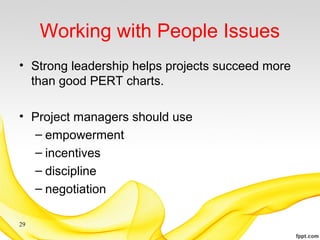 Working with People Issues
• Strong leadership helps projects succeed more
than good PERT charts.
• Project managers should use
– empowerment
– incentives
– discipline
– negotiation
29
 