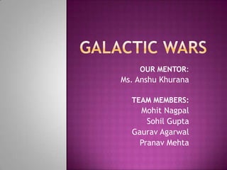 Galactic wars OUR MENTOR:  Ms. AnshuKhurana TEAM MEMBERS: MohitNagpal Sohil Gupta GauravAgarwal Pranav Mehta 