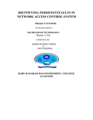 IDENTIFYING PERSISTENTFAULTS IN
NETWORK ACCESS CONTROL SYSTEM
PROJECT SYNOPSIS
OF MAJOR PROJECT
BACHELOR OF TECHNOLOGY
Branch- C.S.E
SUBMITTED BY-
ASHISH KUMAR VERMA
&
ANUP SHARMA
BABU BANARASI DAS ENGINEERING COLLEGE,
LUCKNOW
 