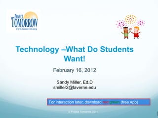 Technology –What Do Students
            Want!
         February 16, 2012

          Sandy Miller, Ed.D
         smiller2@laverne.edu


       For interaction later, download red:green (free App)

                  © Project Tomorrow 2011
 