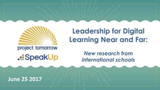 Leadership for Digital
Learning Near and Far:
New research from
international schools
June 25 2017
 