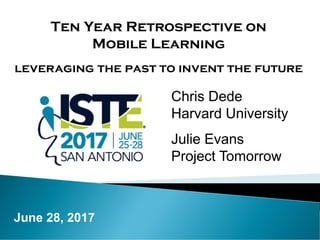 Ten Year Retrospective on
Mobile Learning
leveraging the past to invent the future
Chris Dede
Harvard University
Julie Evans
Project Tomorrow
June 28, 2017
 