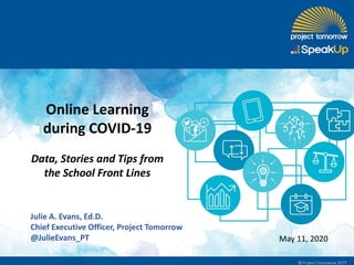 Online Learning
during COVID-19
Data, Stories and Tips from
the School Front Lines
Julie A. Evans, Ed.D.
Chief Executive Officer, Project Tomorrow
@JulieEvans_PT May 11, 2020
 