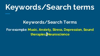 Keywords/Search terms
Keywords/Search Terms
For example: Music, Anxiety, Stress, Depression, Sound
therapies, Neuroscience
 