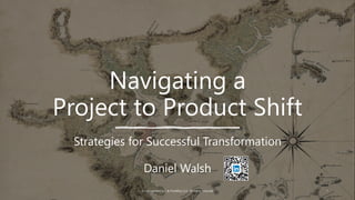 Navigating a
Project to Product Shift
Strategies for Successful Transformation
© nuCognitive LLC & FiveWhyz LLC. All rights reserved. 1
Daniel Walsh
 