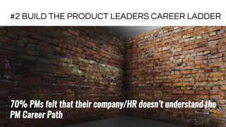 #2 BUILD THE PRODUCT LEADERS CAREER LADDER
70% PMs felt that their company/HR doesn’t understand the
PM Career Path
 