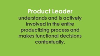 Product Leader
understands and is actively
involved in the entire
productizing process and
makes functional decisions
contextually.
 