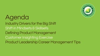 Agenda
Industry Drivers for the Big Shift
Shift in Mindsets & Skillsets
Defining Product Management
Customer Insighting Exercise
Product Leadership Career ManagementTips
 