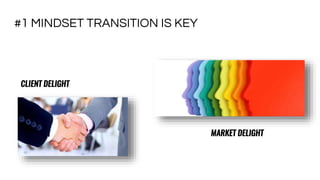 #1 MINDSET TRANSITION IS KEY
CLIENT DELIGHT
MARKET DELIGHT
 