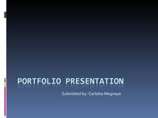 Portfolio Presentation  Submitted by: Carlotta Magnaye 