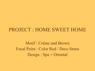 PROJECT : HOME SWEET HOME Motif : Crème and Brown Focal Point : Color Red / Deco Stone Design : Spa = Oriental 