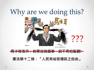 Why are we doing this?
馬卡茸表示：如果沒做錯事，就不用怕監聽!
圖片來自插畫家謝立聖
憲法第十二條：「人民有祕密通訊之自由」
???
 