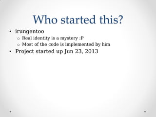 Who started this?
• irungentoo
o Real identity is a mystery :P
o Most of the code is implemented by him
• Project started up Jun 23, 2013
 