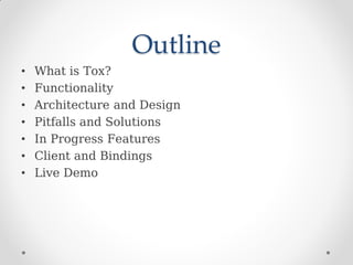 Outline
• What is Tox?
• Functionality
• Architecture and Design
• Pitfalls and Solutions
• In Progress Features
• Client and Bindings
• Live Demo
 