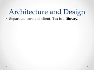 Architecture and Design
• Separated core and client, Tox is a library.
 
