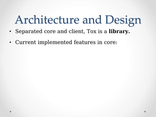 Architecture and Design
• Separated core and client, Tox is a library.
• Current implemented features in core:
 